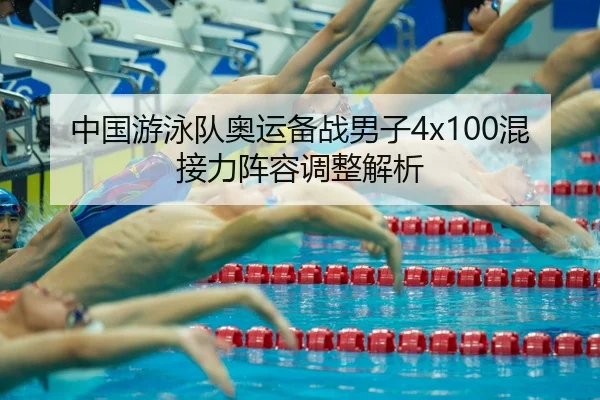 中国游泳队奥运备战男子4x100混接力阵容调整解析